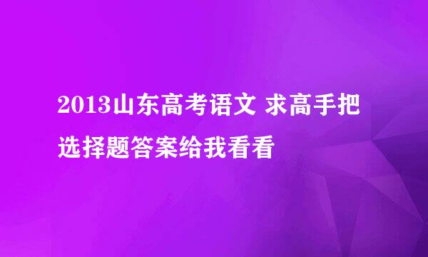 2013山东高考语文 求高手把选择题答案给我看看