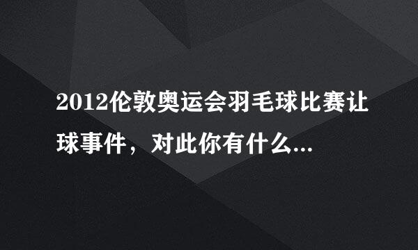 2012伦敦奥运会羽毛球比赛让球事件，对此你有什么看法？你有什么内心感受？