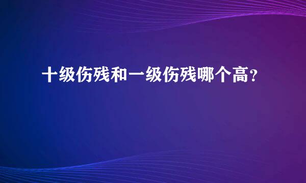 十级伤残和一级伤残哪个高？