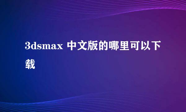 3dsmax 中文版的哪里可以下载