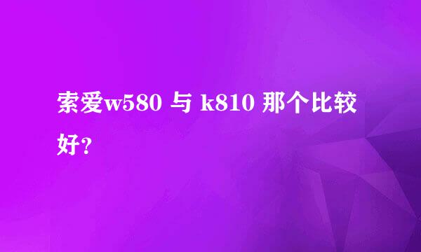 索爱w580 与 k810 那个比较好？