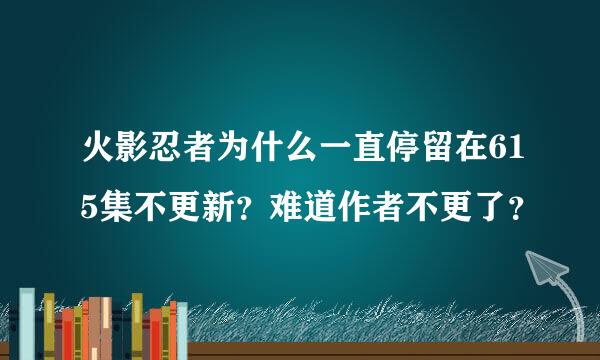 火影忍者为什么一直停留在615集不更新？难道作者不更了？