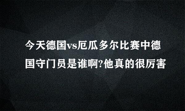 今天德国vs厄瓜多尔比赛中德国守门员是谁啊?他真的很厉害