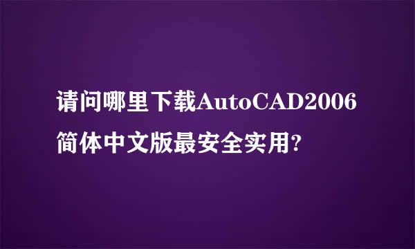 请问哪里下载AutoCAD2006简体中文版最安全实用?