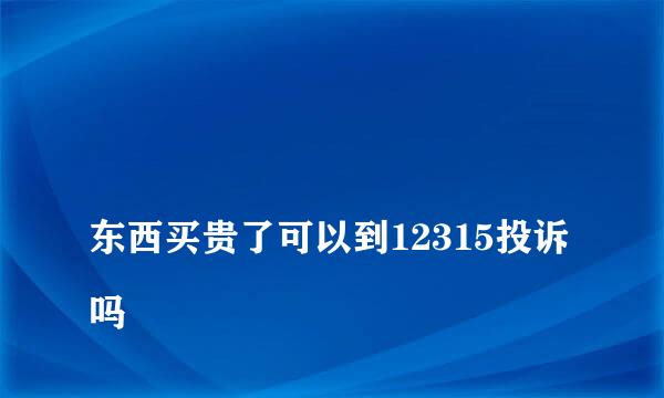 
东西买贵了可以到12315投诉吗
