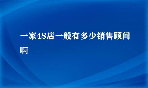 一家4S店一般有多少销售顾问啊