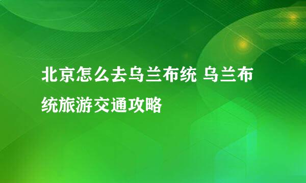 北京怎么去乌兰布统 乌兰布统旅游交通攻略