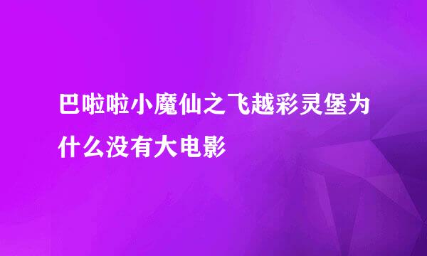 巴啦啦小魔仙之飞越彩灵堡为什么没有大电影