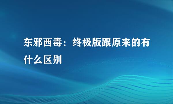 东邪西毒：终极版跟原来的有什么区别