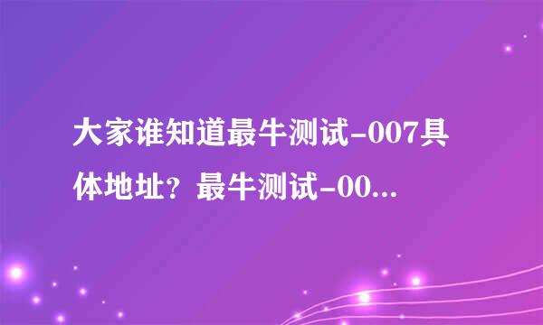 大家谁知道最牛测试-007具体地址？最牛测试-007怎么测的？