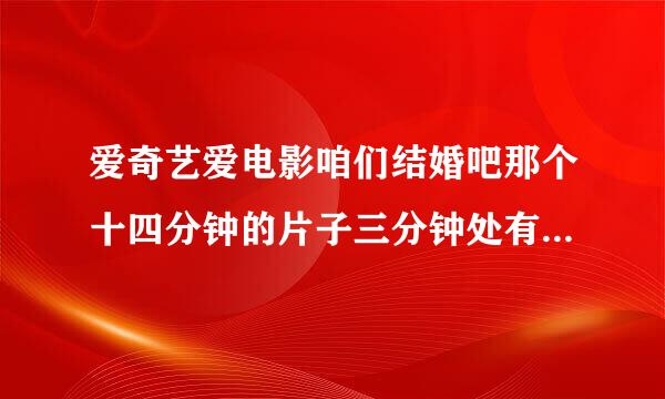 爱奇艺爱电影咱们结婚吧那个十四分钟的片子三分钟处有个背景音乐求告知啊