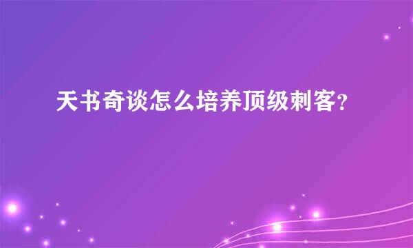 天书奇谈怎么培养顶级刺客？