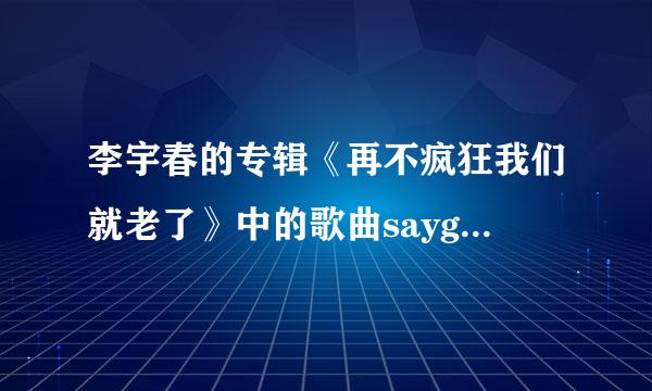 李宇春的专辑《再不疯狂我们就老了》中的歌曲saygoodbye的歌词