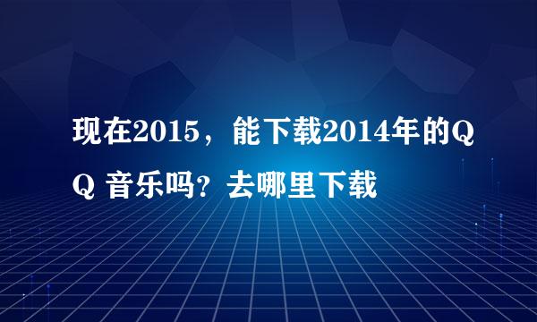 现在2015，能下载2014年的QQ 音乐吗？去哪里下载