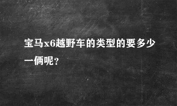 宝马x6越野车的类型的要多少一俩呢？