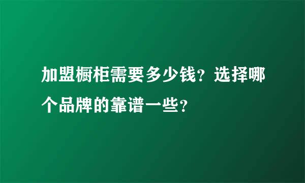 加盟橱柜需要多少钱？选择哪个品牌的靠谱一些？