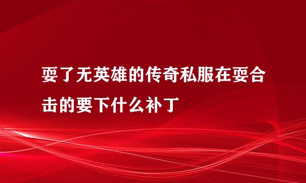 耍了无英雄的传奇私服在耍合击的要下什么补丁