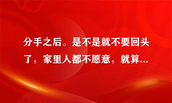 分手之后。是不是就不要回头了，家里人都不愿意，就算嫁过去。能过好吗？。谈恋爱和结婚以后。是不一样的