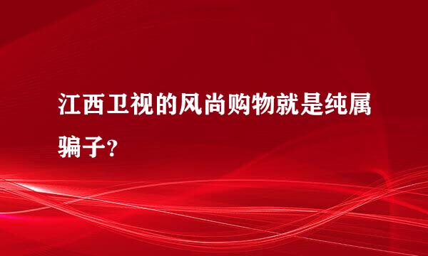 江西卫视的风尚购物就是纯属骗子？