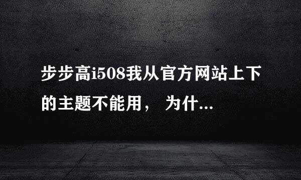 步步高i508我从官方网站上下的主题不能用， 为什么啊？？ 怎么办啊？？