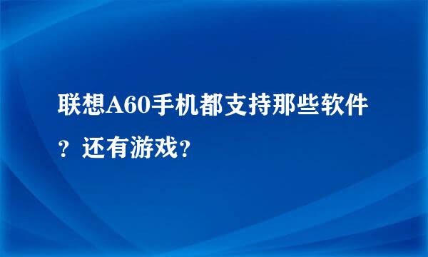 联想A60手机都支持那些软件？还有游戏？