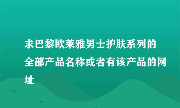 求巴黎欧莱雅男士护肤系列的全部产品名称或者有该产品的网址