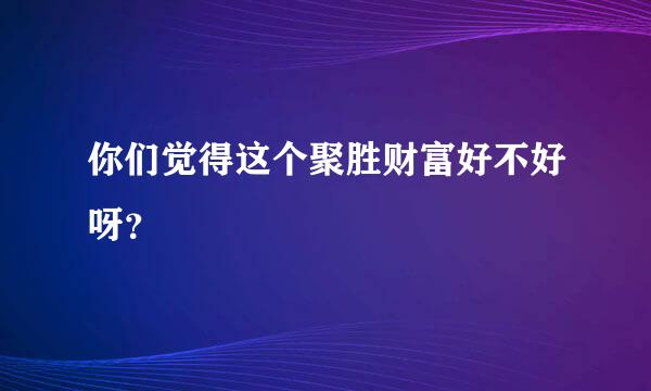 你们觉得这个聚胜财富好不好呀？