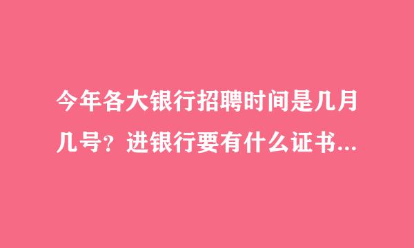 今年各大银行招聘时间是几月几号？进银行要有什么证书？考银行要学什么？