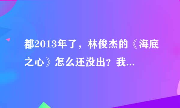 都2013年了，林俊杰的《海底之心》怎么还没出？我都急死了！各位高人，跪求《海底之心》的完整版！急急...