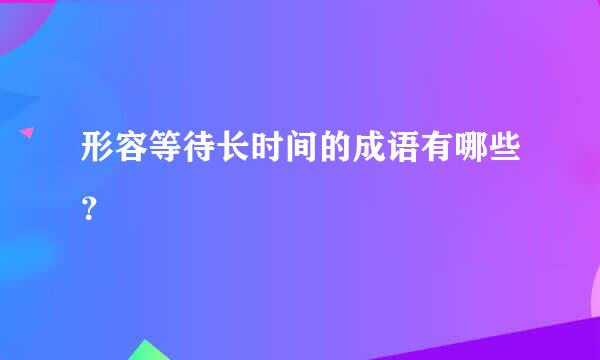 形容等待长时间的成语有哪些？