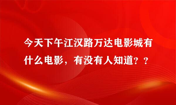 今天下午江汉路万达电影城有什么电影，有没有人知道？？