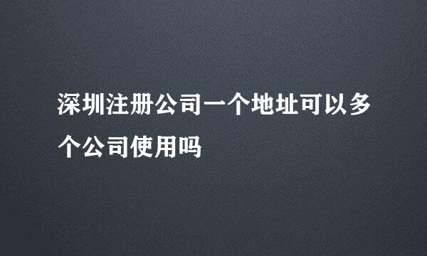 深圳注册公司一个地址可以多个公司使用吗