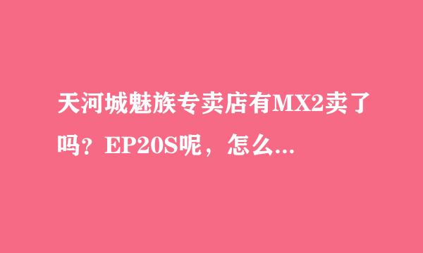 天河城魅族专卖店有MX2卖了吗？EP20S呢，怎么我听我朋友说MX2有卖了吖！