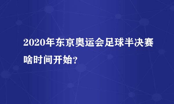 2020年东京奥运会足球半决赛啥时间开始？