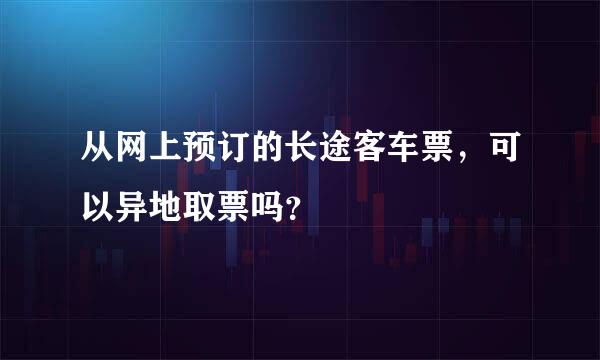 从网上预订的长途客车票，可以异地取票吗？