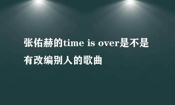 张佑赫的time is over是不是有改编别人的歌曲