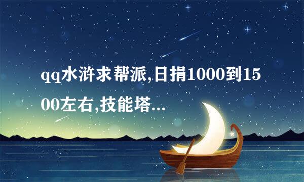 qq水浒求帮派,日捐1000到1500左右,技能塔最好高一点,谢谢了!