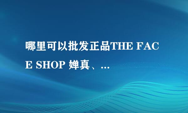 哪里可以批发正品THE FACE SHOP 婵真、兰芝等韩国化妆品呢？