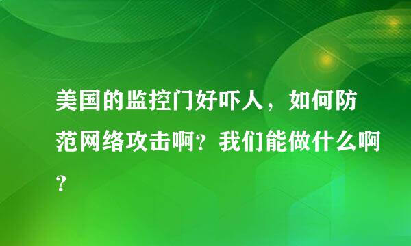 美国的监控门好吓人，如何防范网络攻击啊？我们能做什么啊？