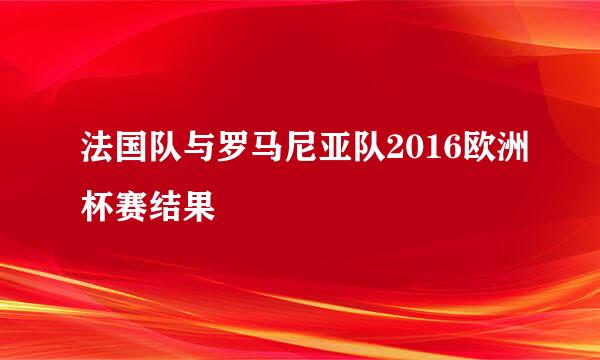 法国队与罗马尼亚队2016欧洲杯赛结果