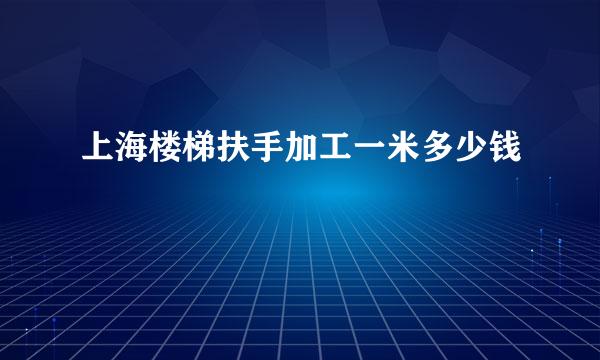 上海楼梯扶手加工一米多少钱