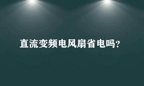 直流变频电风扇省电吗？