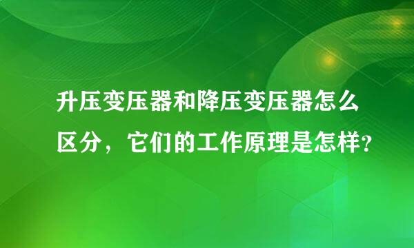 升压变压器和降压变压器怎么区分，它们的工作原理是怎样？