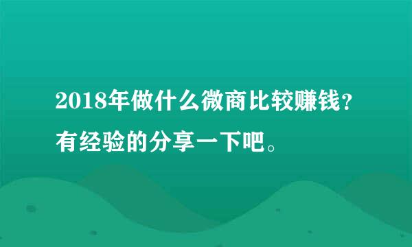 2018年做什么微商比较赚钱？有经验的分享一下吧。