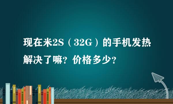 现在米2S（32G）的手机发热解决了嘛？价格多少？