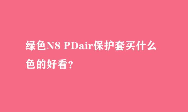 绿色N8 PDair保护套买什么色的好看？