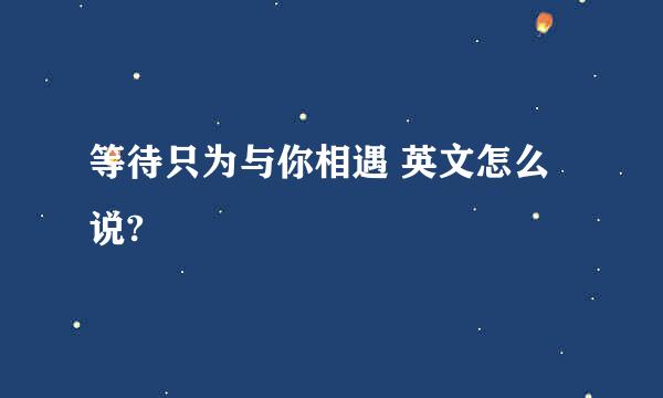 等待只为与你相遇 英文怎么说?