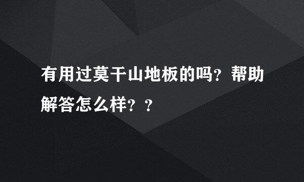 有用过莫干山地板的吗？帮助解答怎么样？？