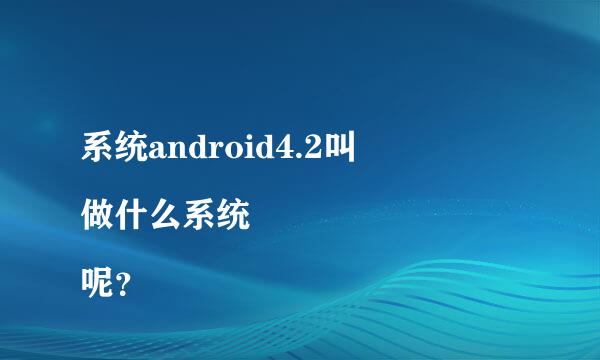 系统android4.2叫
做什么系统呢？