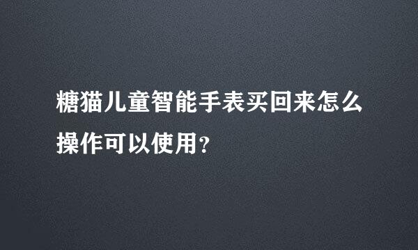 糖猫儿童智能手表买回来怎么操作可以使用？